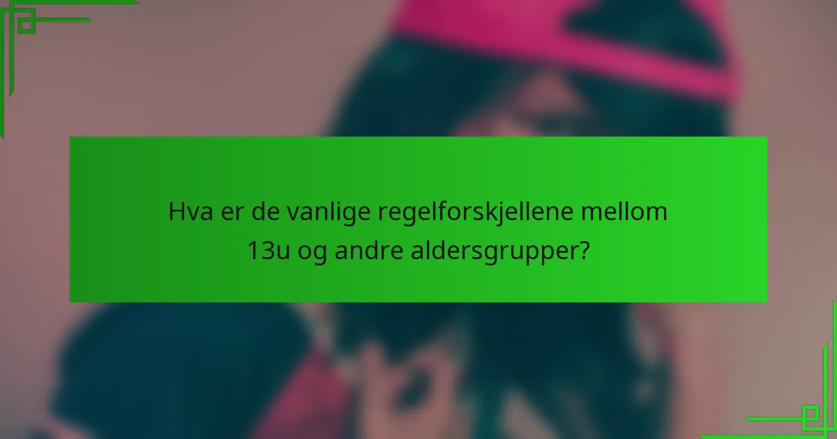 Hva er de vanlige regelforskjellene mellom 13u og andre aldersgrupper?