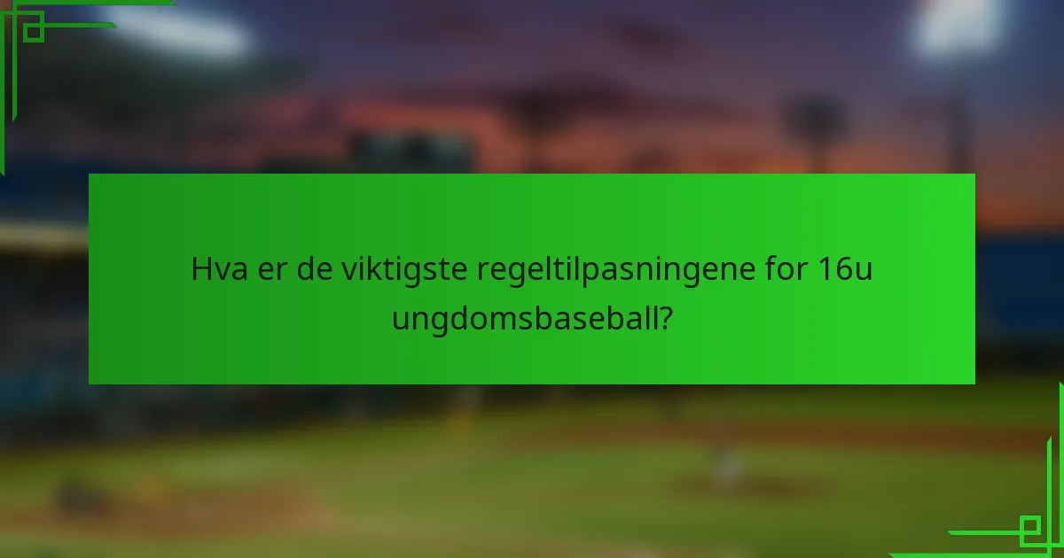 Hva er de viktigste regeltilpasningene for 16u ungdomsbaseball?