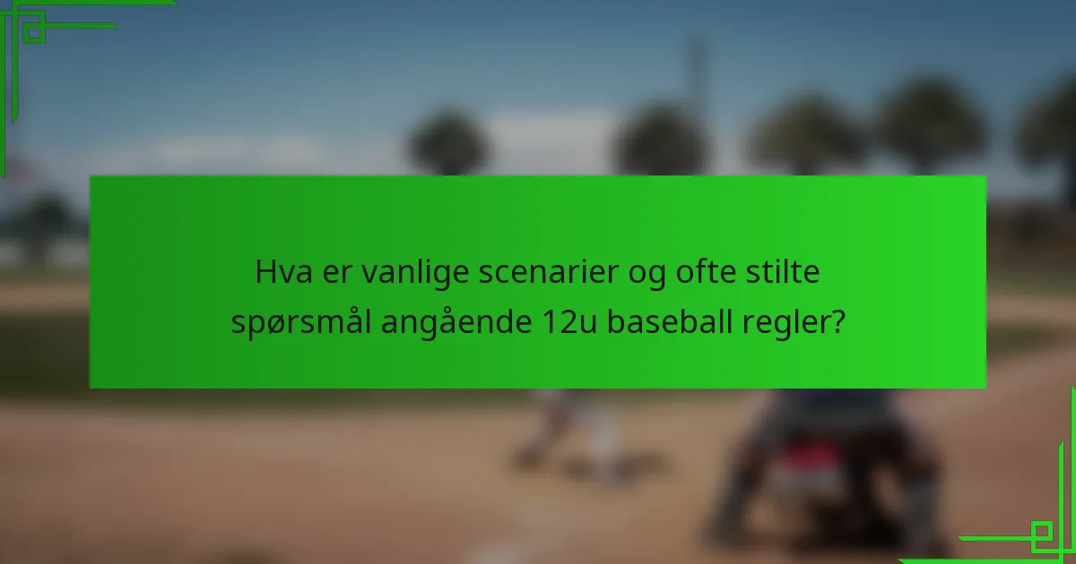 Hva er vanlige scenarier og ofte stilte spørsmål angående 12u baseball regler?