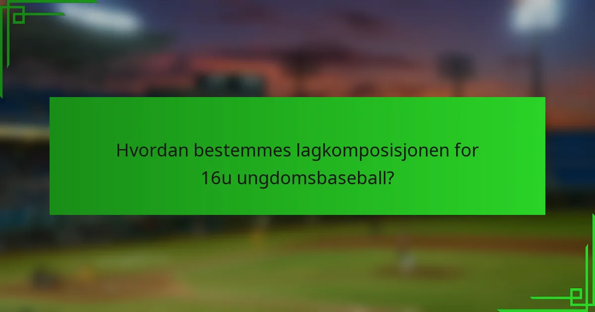 Hvordan bestemmes lagkomposisjonen for 16u ungdomsbaseball?