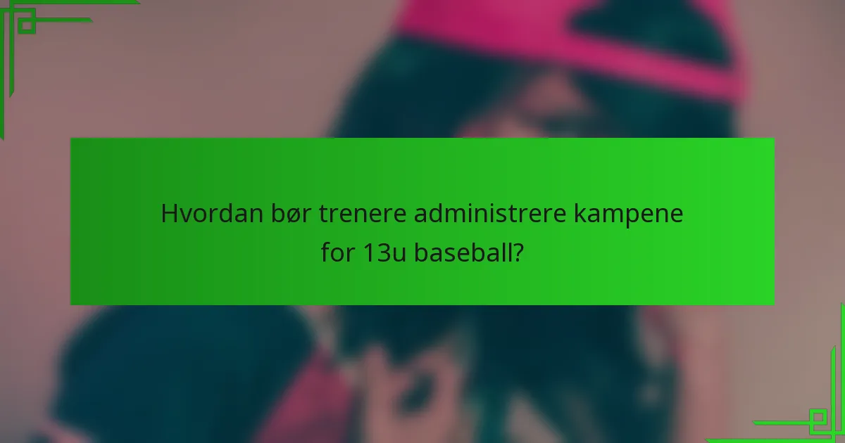 Hvordan bør trenere administrere kampene for 13u baseball?