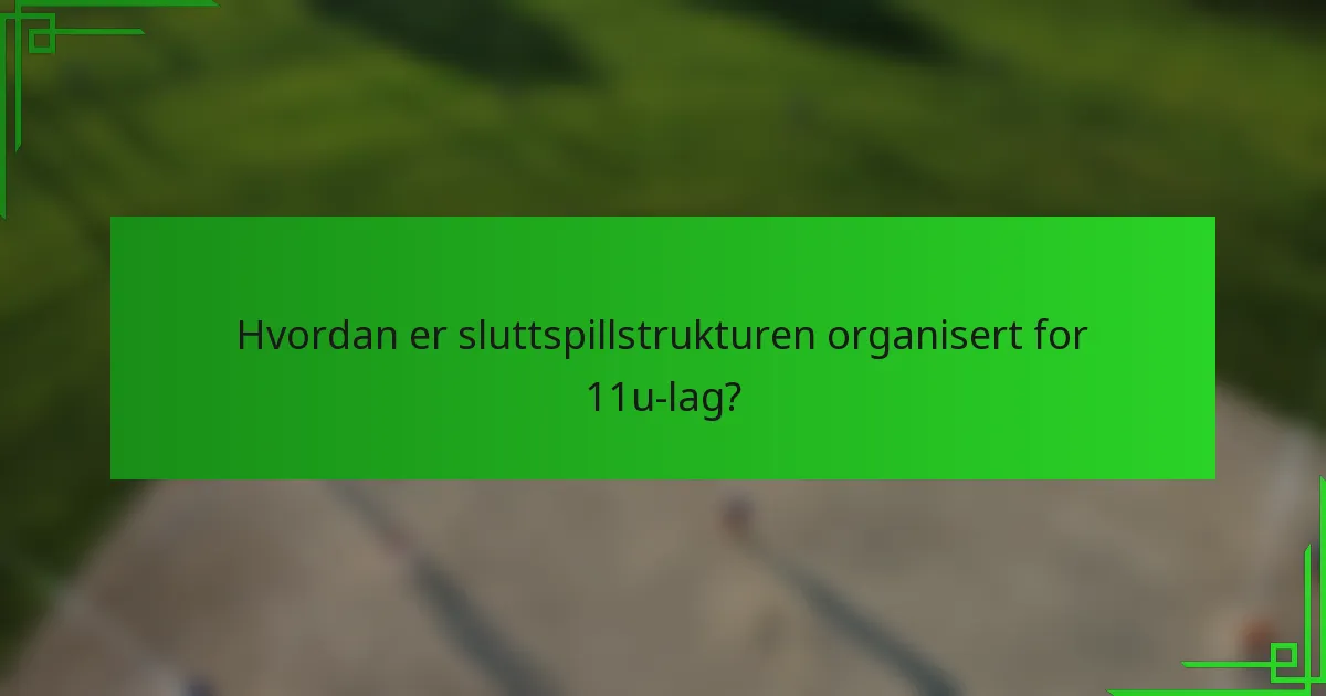 Hvordan er sluttspillstrukturen organisert for 11u-lag?