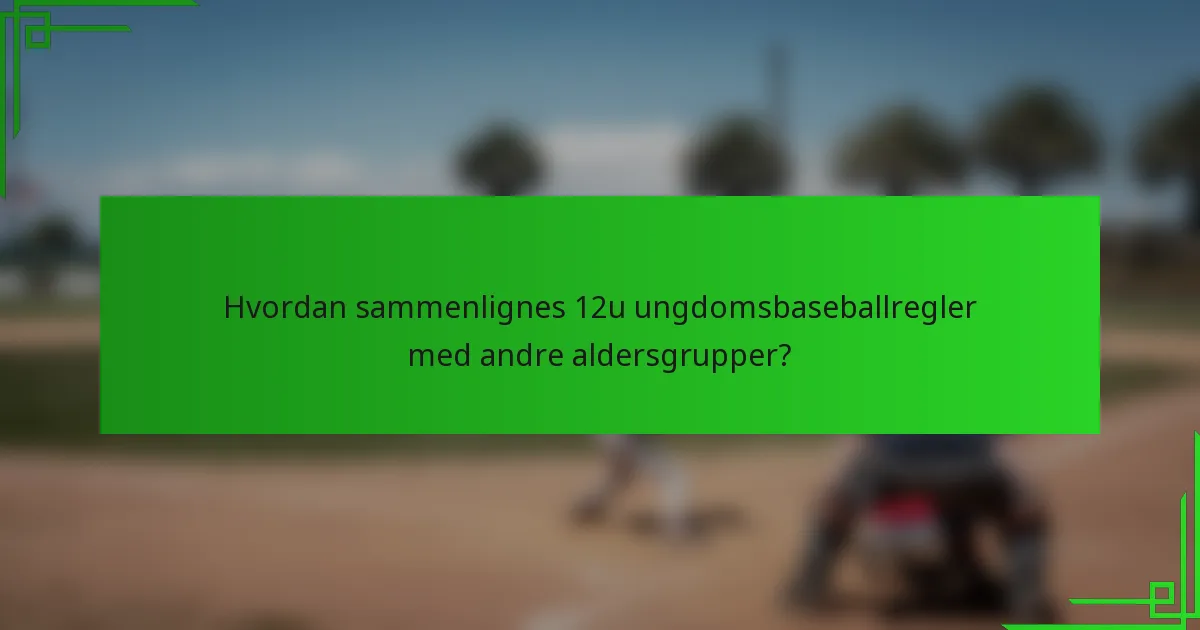 Hvordan sammenlignes 12u ungdomsbaseballregler med andre aldersgrupper?