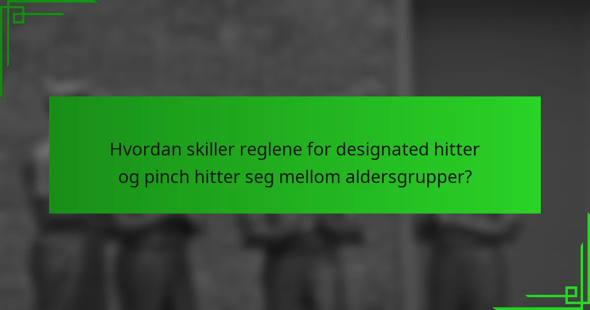 Hvordan skiller reglene for designated hitter og pinch hitter seg mellom aldersgrupper?